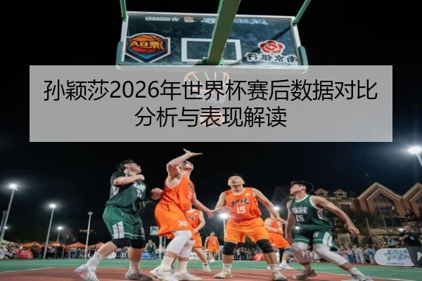 孙颖莎2026年世界杯赛后数据对比分析与表现解读