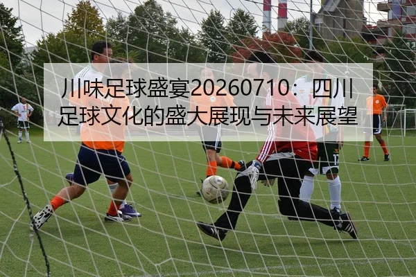 川味足球盛宴20260710：四川足球文化的盛大展现与未来展望